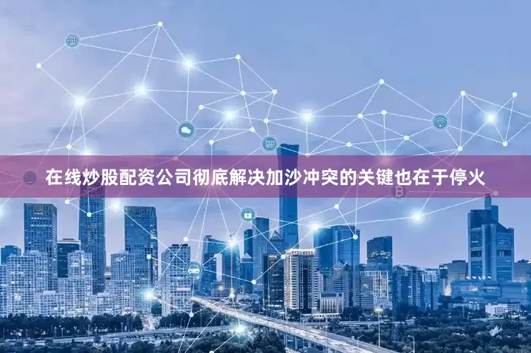 在线炒股配资公司彻底解决加沙冲突的关键也在于停火