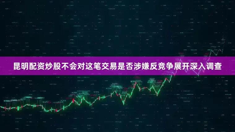 昆明配资炒股不会对这笔交易是否涉嫌反竞争展开深入调查