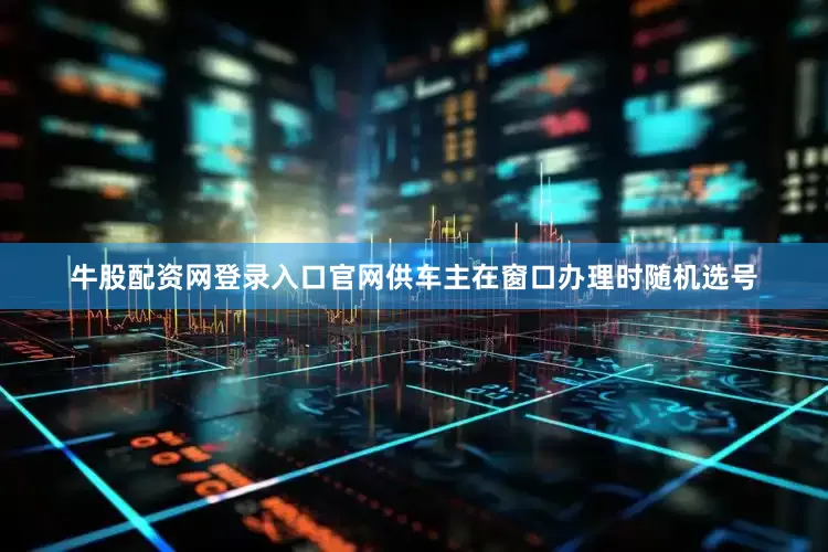 牛股配资网登录入口官网供车主在窗口办理时随机选号
