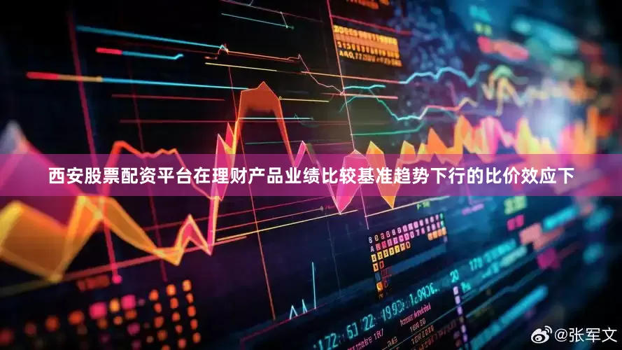 西安股票配资平台在理财产品业绩比较基准趋势下行的比价效应下