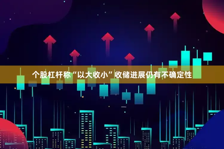 个股杠杆称“以大收小”收储进展仍有不确定性