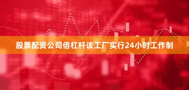 股票配资公司倍杠杆该工厂实行24小时工作制