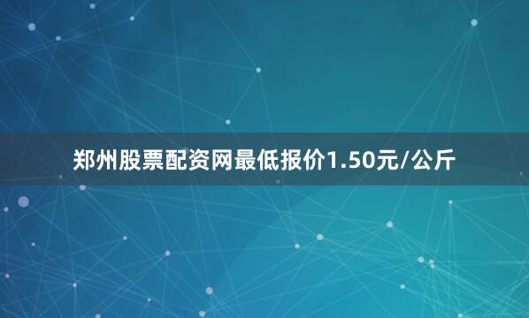 郑州股票配资网最低报价1.50元/公斤