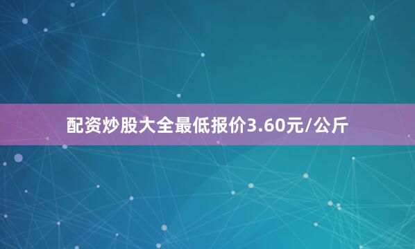 配资炒股大全最低报价3.60元/公斤