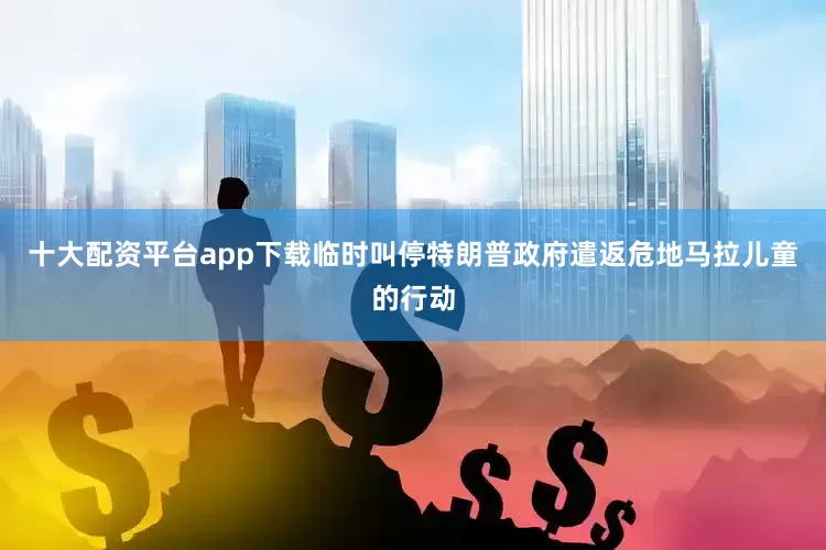 十大配资平台app下载临时叫停特朗普政府遣返危地马拉儿童的行动