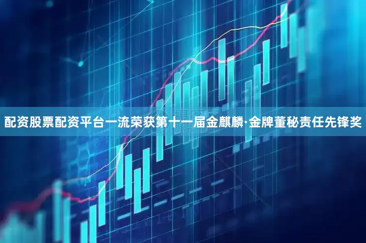 配资股票配资平台一流荣获第十一届金麒麟·金牌董秘责任先锋奖