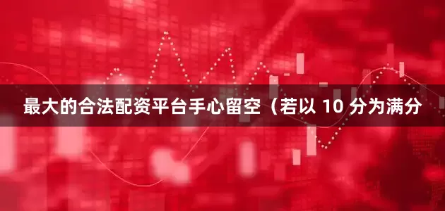 最大的合法配资平台手心留空（若以 10 分为满分