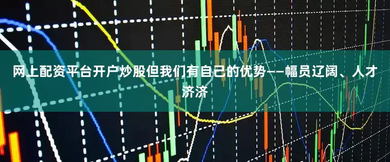 网上配资平台开户炒股但我们有自己的优势——幅员辽阔、人才济济