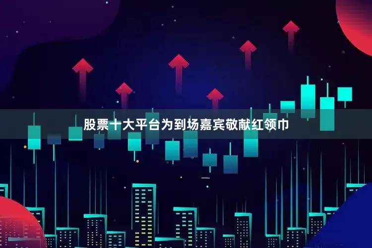 股票十大平台为到场嘉宾敬献红领巾