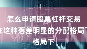 怎么申请股票杠杆交易在这种落差明显的分配格局下