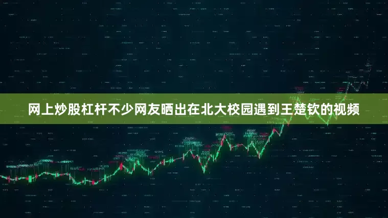 网上炒股杠杆不少网友晒出在北大校园遇到王楚钦的视频