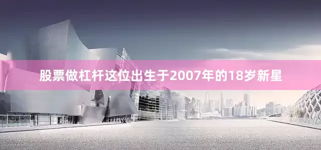 股票做杠杆这位出生于2007年的18岁新星