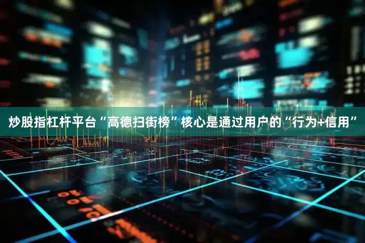 炒股指杠杆平台“高德扫街榜”核心是通过用户的“行为+信用”