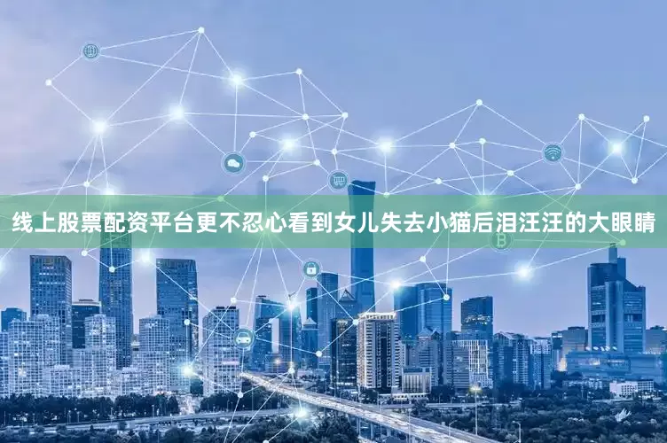 线上股票配资平台更不忍心看到女儿失去小猫后泪汪汪的大眼睛