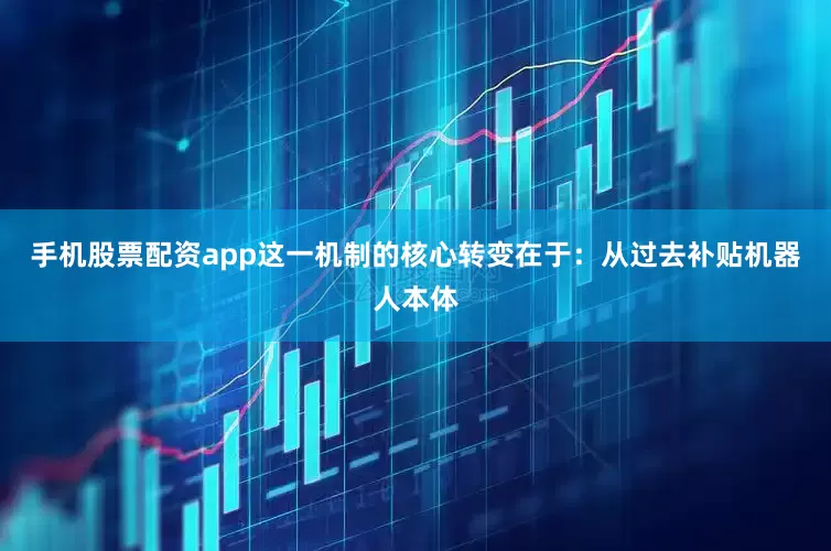 手机股票配资app这一机制的核心转变在于：从过去补贴机器人本体