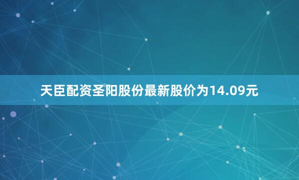天臣配资圣阳股份最新股价为14.09元