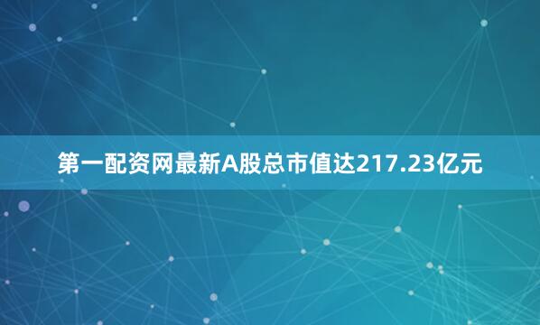 第一配资网最新A股总市值达217.23亿元