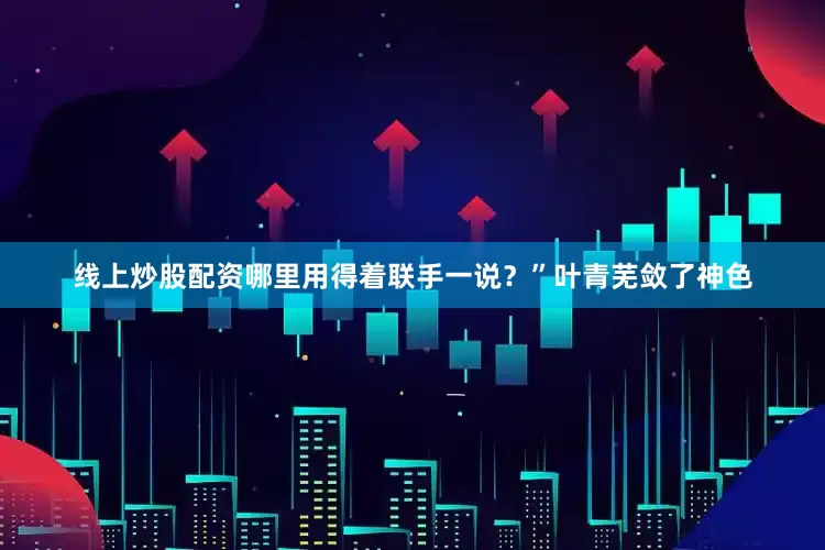 线上炒股配资哪里用得着联手一说？”叶青芜敛了神色