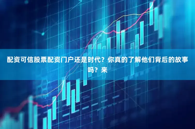 配资可信股票配资门户还是时代？你真的了解他们背后的故事吗？来
