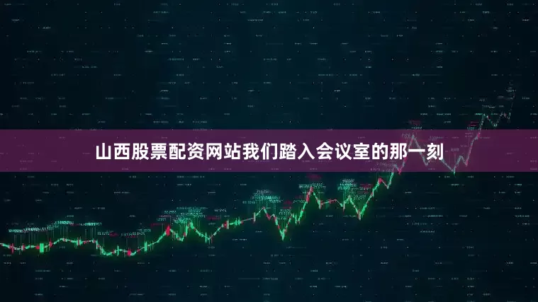 山西股票配资网站我们踏入会议室的那一刻