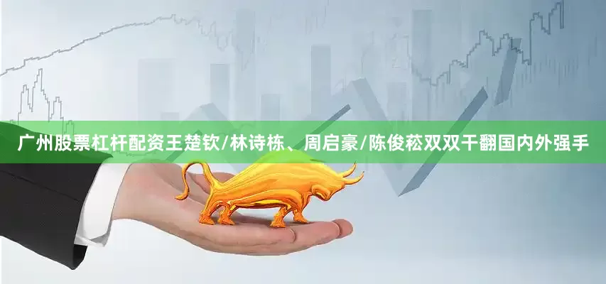 广州股票杠杆配资王楚钦/林诗栋、周启豪/陈俊菘双双干翻国内外强手