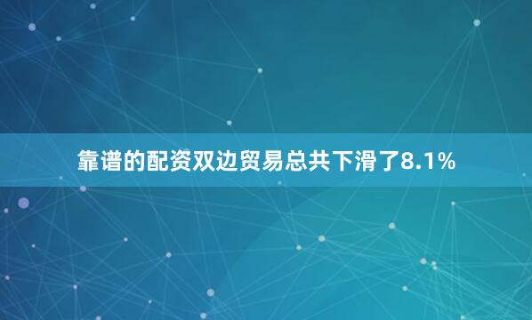 靠谱的配资双边贸易总共下滑了8.1%