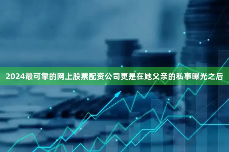 2024最可靠的网上股票配资公司更是在她父亲的私事曝光之后
