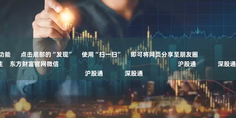 股票配资功能 点击底部的“发现” 使用“扫一扫” 即可将网页分享至朋友圈 扫描二维码关注 东方财富官网微信 沪股通 深股通