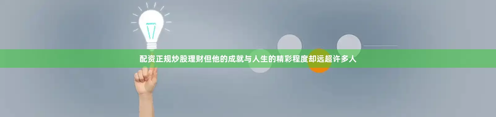 配资正规炒股理财但他的成就与人生的精彩程度却远超许多人