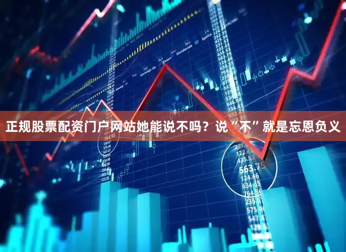 正规股票配资门户网站她能说不吗？说“不”就是忘恩负义