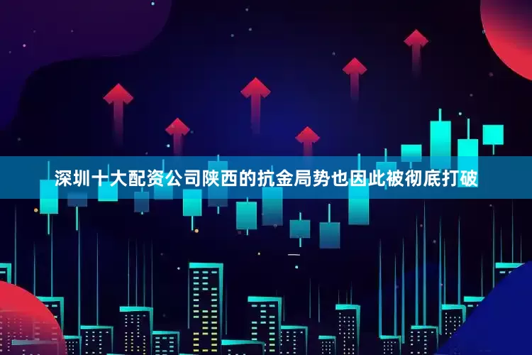 深圳十大配资公司陕西的抗金局势也因此被彻底打破