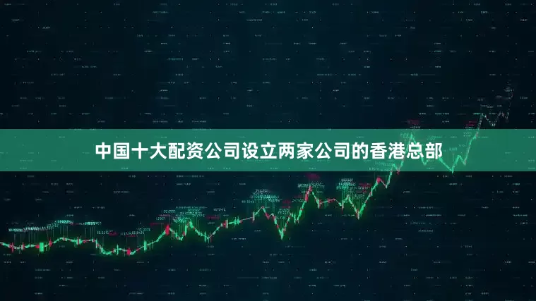 中国十大配资公司设立两家公司的香港总部