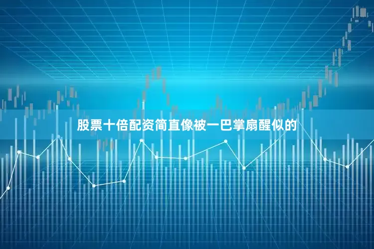 股票十倍配资简直像被一巴掌扇醒似的
