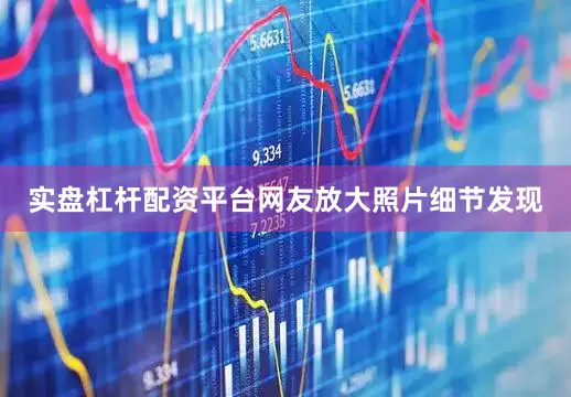 实盘杠杆配资平台网友放大照片细节发现