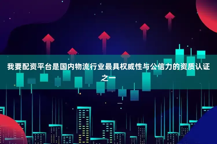 我要配资平台是国内物流行业最具权威性与公信力的资质认证之一
